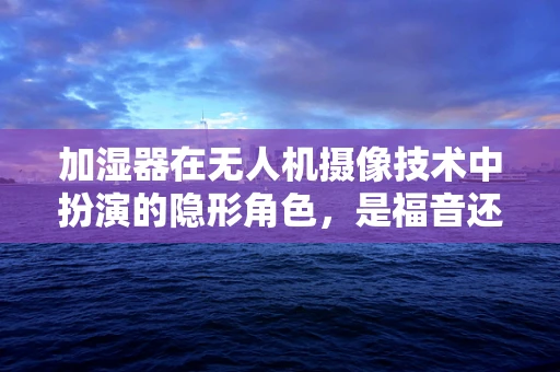 加湿器在无人机摄像技术中扮演的隐形角色，是福音还是陷阱？