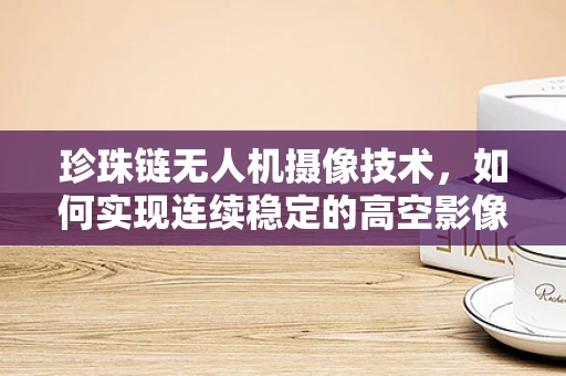 珍珠链无人机摄像技术，如何实现连续稳定的高空影像捕捉？