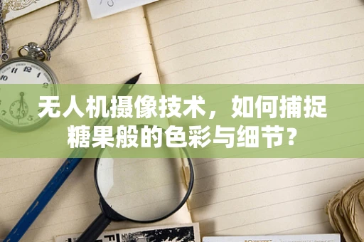 无人机摄像技术，如何捕捉糖果般的色彩与细节？