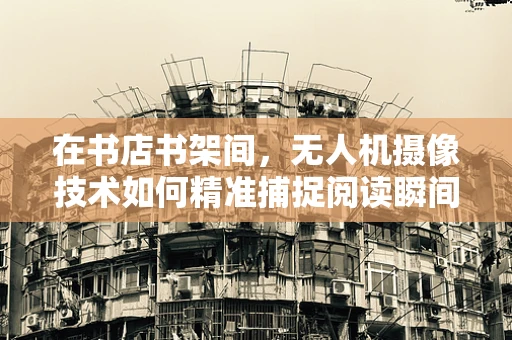在书店书架间，无人机摄像技术如何精准捕捉阅读瞬间？