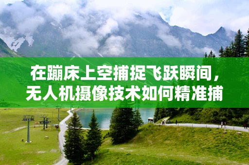在蹦床上空捕捉飞跃瞬间，无人机摄像技术如何精准捕捉动态场景？