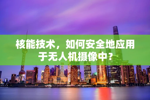 核能技术，如何安全地应用于无人机摄像中？