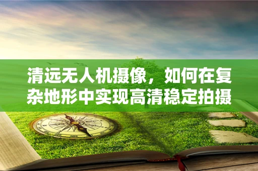 清远无人机摄像，如何在复杂地形中实现高清稳定拍摄？