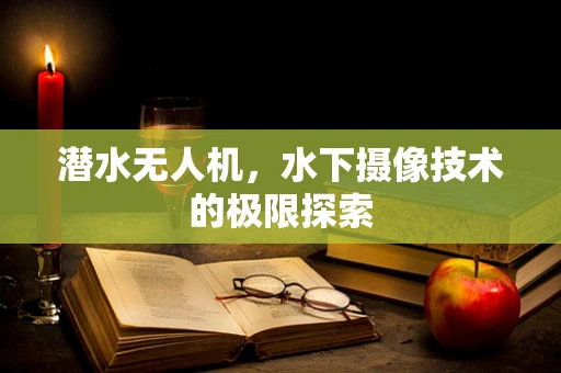潜水无人机，水下摄像技术的极限探索