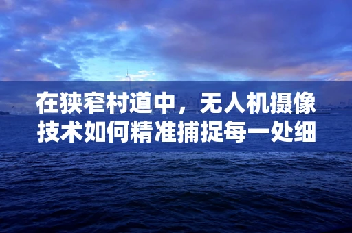 在狭窄村道中，无人机摄像技术如何精准捕捉每一处细节？