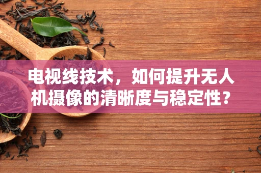 电视线技术，如何提升无人机摄像的清晰度与稳定性？