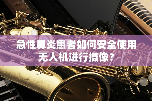 急性鼻炎患者如何安全使用无人机进行摄像？