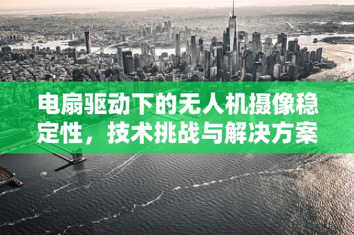 电扇驱动下的无人机摄像稳定性，技术挑战与解决方案