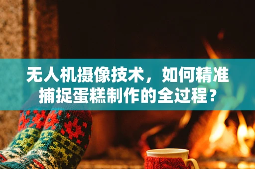 无人机摄像技术，如何精准捕捉蛋糕制作的全过程？