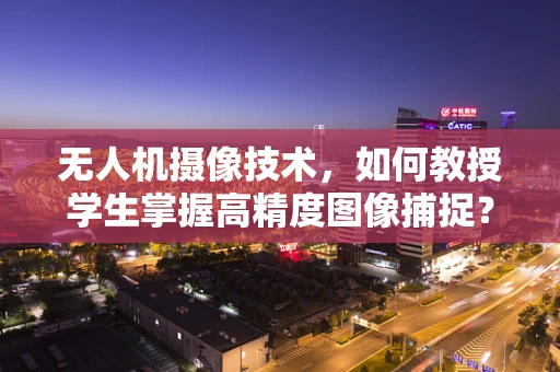 无人机摄像技术，如何教授学生掌握高精度图像捕捉？