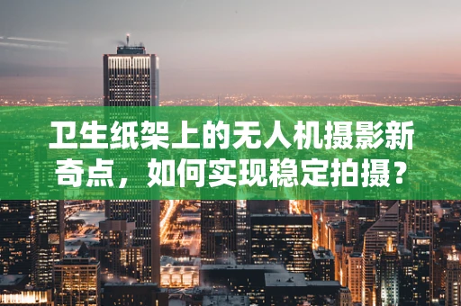 卫生纸架上的无人机摄影新奇点，如何实现稳定拍摄？