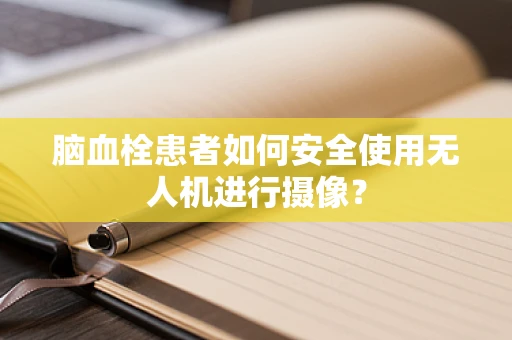 脑血栓患者如何安全使用无人机进行摄像？