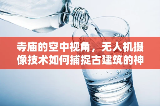寺庙的空中视角，无人机摄像技术如何捕捉古建筑的神秘与庄严？