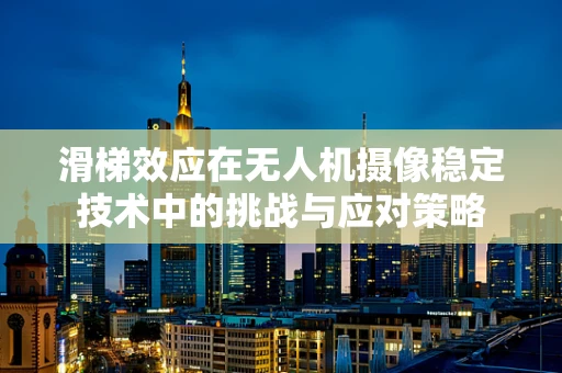 滑梯效应在无人机摄像稳定技术中的挑战与应对策略