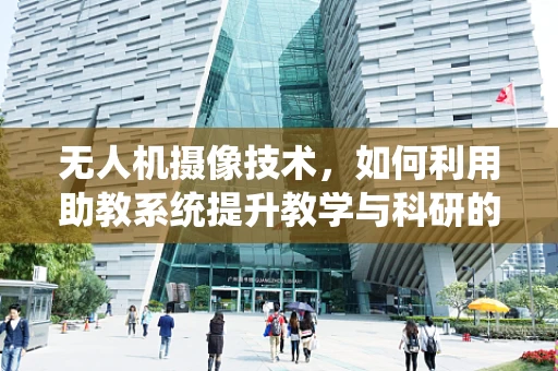 无人机摄像技术，如何利用助教系统提升教学与科研的效率？