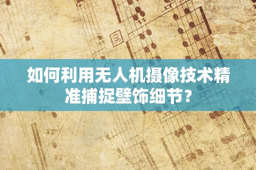 如何利用无人机摄像技术精准捕捉壁饰细节？