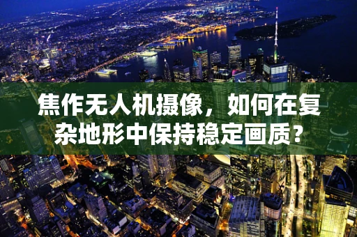 焦作无人机摄像，如何在复杂地形中保持稳定画质？