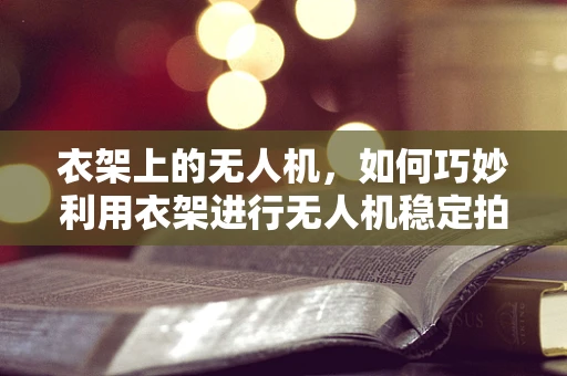 衣架上的无人机，如何巧妙利用衣架进行无人机稳定拍摄？