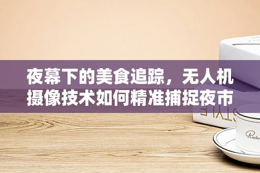 夜幕下的美食追踪，无人机摄像技术如何精准捕捉夜市摊的烟火气息？