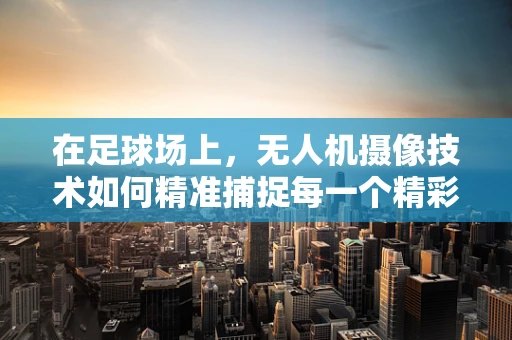 在足球场上，无人机摄像技术如何精准捕捉每一个精彩瞬间？