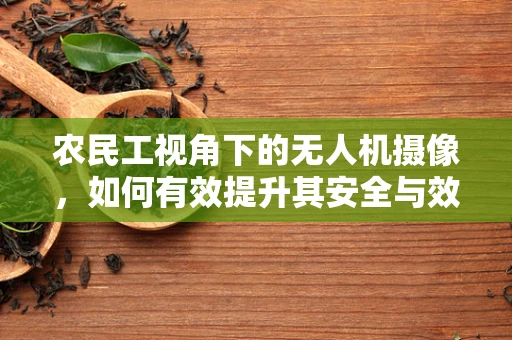 农民工视角下的无人机摄像，如何有效提升其安全与效率？
