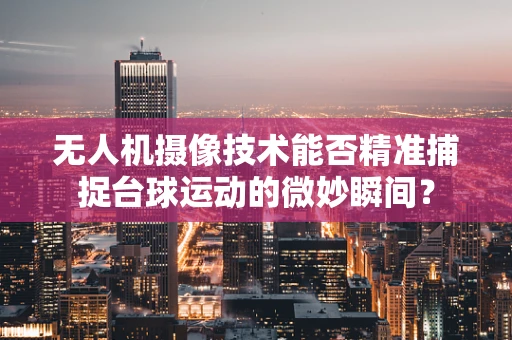 无人机摄像技术能否精准捕捉台球运动的微妙瞬间？