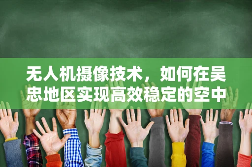 无人机摄像技术，如何在吴忠地区实现高效稳定的空中拍摄？