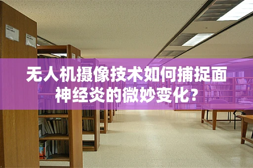无人机摄像技术如何捕捉面神经炎的微妙变化？