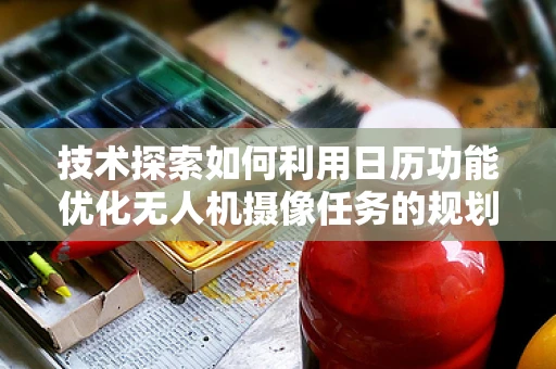 技术探索如何利用日历功能优化无人机摄像任务的规划与执行？