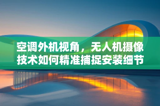 空调外机视角，无人机摄像技术如何精准捕捉安装细节？