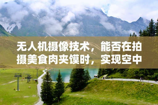 无人机摄像技术，能否在拍摄美食肉夹馍时，实现空中3D立体呈现？