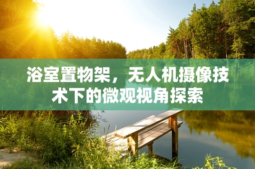 浴室置物架，无人机摄像技术下的微观视角探索
