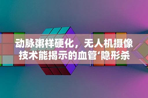 动脉粥样硬化，无人机摄像技术能揭示的血管‘隐形杀手’？