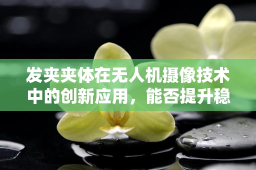 发夹夹体在无人机摄像技术中的创新应用，能否提升稳定性与灵活性？