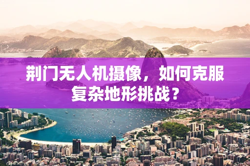 荆门无人机摄像，如何克服复杂地形挑战？