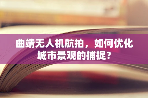 曲靖无人机航拍，如何优化城市景观的捕捉？