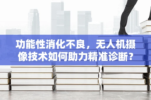 功能性消化不良，无人机摄像技术如何助力精准诊断？