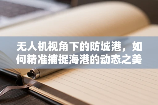 无人机视角下的防城港，如何精准捕捉海港的动态之美？