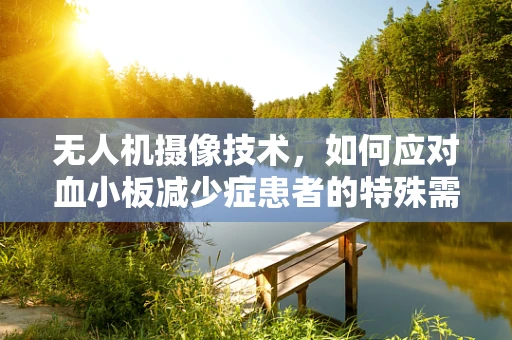 无人机摄像技术，如何应对血小板减少症患者的特殊需求？