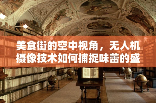 美食街的空中视角，无人机摄像技术如何捕捉味蕾的盛宴？