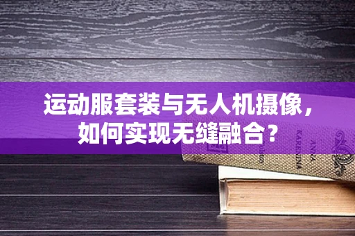 运动服套装与无人机摄像，如何实现无缝融合？