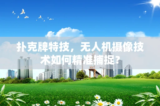 扑克牌特技，无人机摄像技术如何精准捕捉？