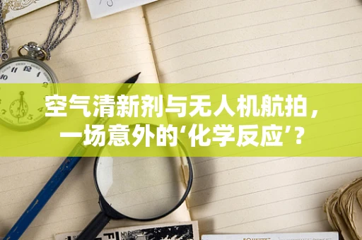 空气清新剂与无人机航拍，一场意外的‘化学反应’？