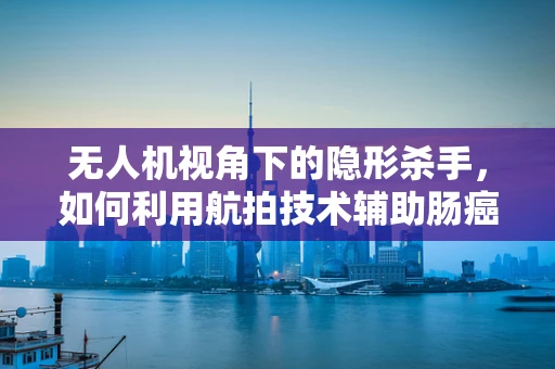 无人机视角下的隐形杀手，如何利用航拍技术辅助肠癌筛查？