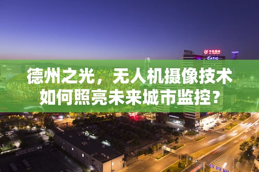 德州之光，无人机摄像技术如何照亮未来城市监控？