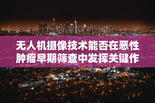 无人机摄像技术能否在恶性肿瘤早期筛查中发挥关键作用？