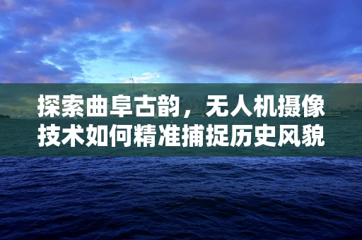 探索曲阜古韵，无人机摄像技术如何精准捕捉历史风貌？