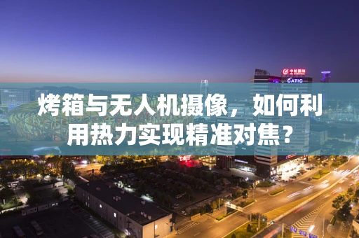 烤箱与无人机摄像，如何利用热力实现精准对焦？
