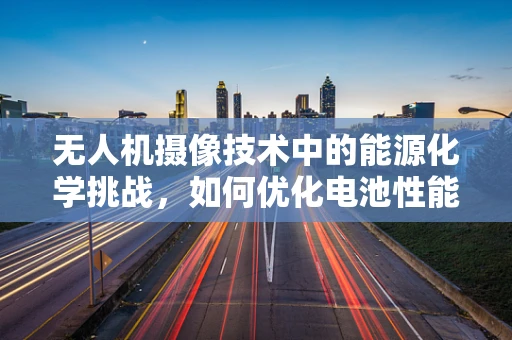 无人机摄像技术中的能源化学挑战，如何优化电池性能以延长飞行时间？