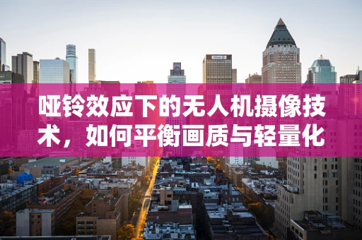 哑铃效应下的无人机摄像技术，如何平衡画质与轻量化？